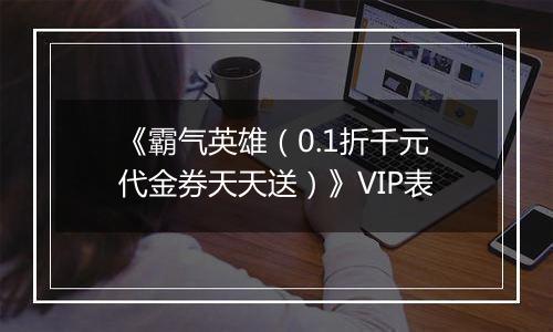 《霸气英雄（0.1折千元代金券天天送）》VIP表