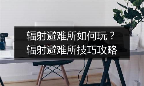 辐射避难所如何玩？辐射避难所技巧攻略