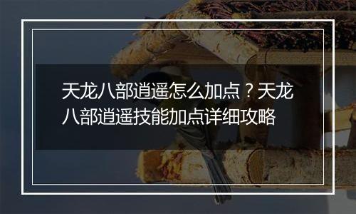 天龙八部逍遥怎么加点？天龙八部逍遥技能加点详细攻略