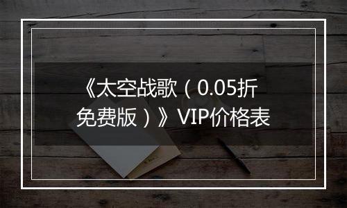 《太空战歌（0.05折免费版）》VIP价格表