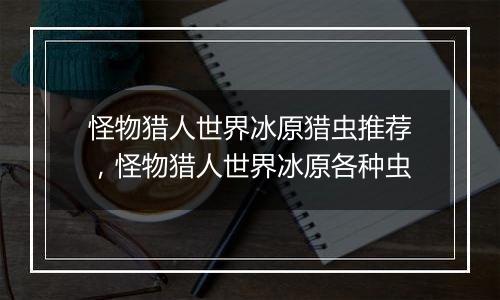 怪物猎人世界冰原猎虫推荐，怪物猎人世界冰原各种虫
