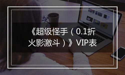 《超级怪手（0.1折火影激斗）》VIP表