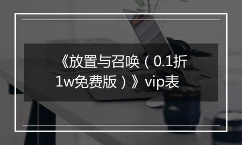 《放置与召唤（0.1折1w免费版）》vip表