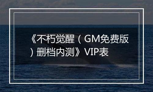 《不朽觉醒（GM免费版）删档内测》VIP表