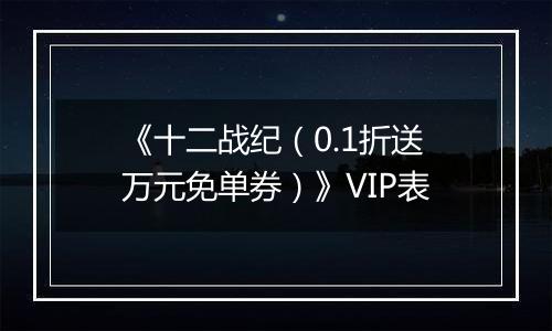 《十二战纪（0.1折送万元免单券）》VIP表