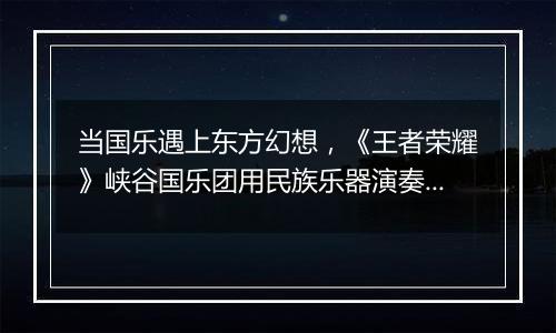 当国乐遇上东方幻想，《王者荣耀》峡谷国乐团用民族乐器演奏玩家故事