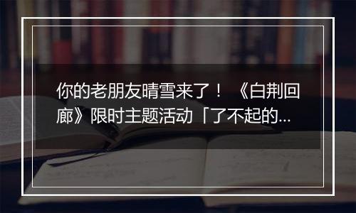 你的老朋友晴雪来了！ 《白荆回廊》限时主题活动「了不起的乌瑞亚」上线！