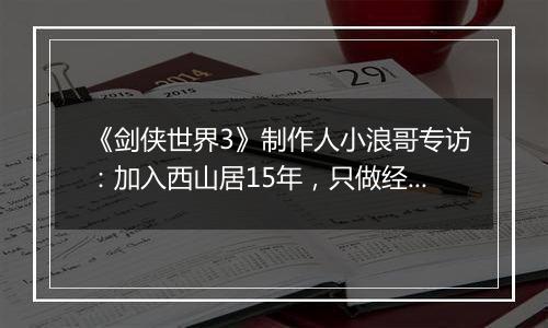 《剑侠世界3》制作人小浪哥专访：加入西山居15年，只做经典武侠！
