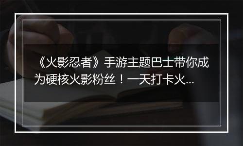 《火影忍者》手游主题巴士带你成为硬核火影粉丝！一天打卡火影经典不重样！