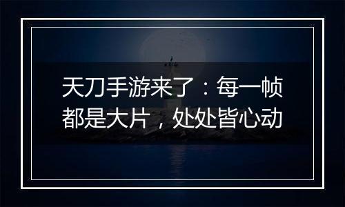 天刀手游来了：每一帧都是大片，处处皆心动