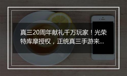 真三20周年献礼千万玩家！光荣特库摩授权，正统真三手游来了！