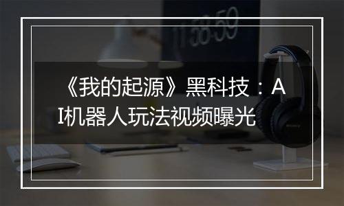 《我的起源》黑科技：AI机器人玩法视频曝光