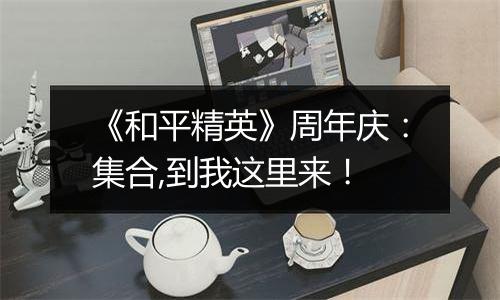 《和平精英》周年庆：集合,到我这里来！