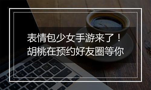 表情包少女手游来了！胡桃在预约好友圈等你