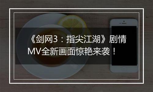 《剑网3：指尖江湖》剧情MV全新画面惊艳来袭！