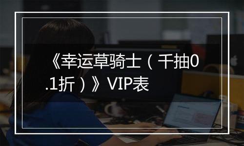 《幸运草骑士（千抽0.1折）》VIP表