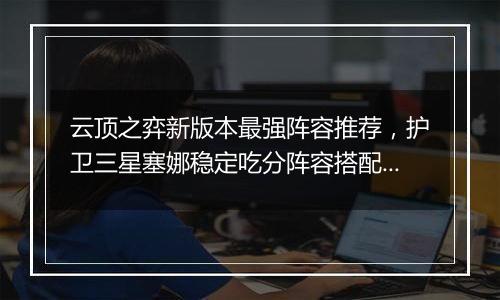 云顶之弈新版本最强阵容推荐，护卫三星塞娜稳定吃分阵容搭配教学攻略