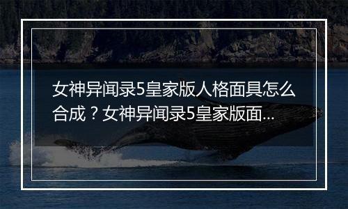 女神异闻录5皇家版人格面具怎么合成？女神异闻录5皇家版面具合成指南