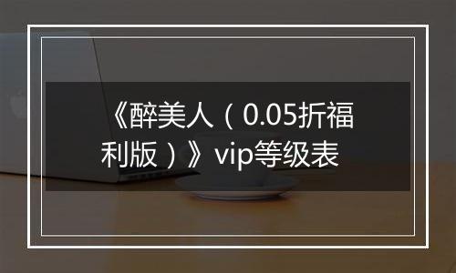 《醉美人（0.05折福利版）》vip等级表