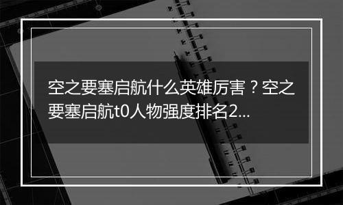 空之要塞启航什么英雄厉害？空之要塞启航t0人物强度排名2023