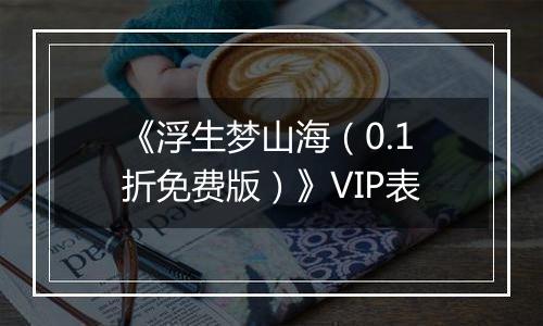 《浮生梦山海（0.1折免费版）》VIP表