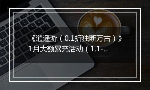 《逍遥游（0.1折独断万古）》1月大额累充活动（1.1-1.31）