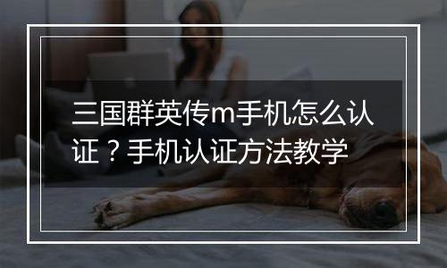 三国群英传m手机怎么认证？手机认证方法教学