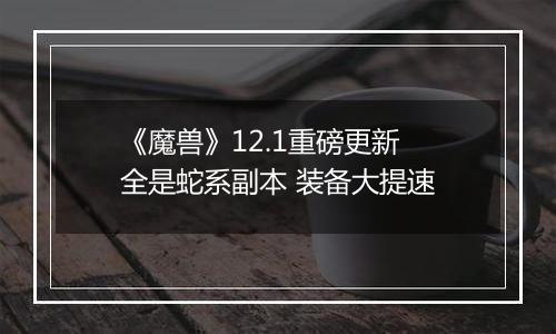 《魔兽》12.1重磅更新 全是蛇系副本 装备大提速