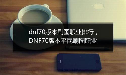 dnf70版本刷图职业排行，DNF70版本平民刷图职业