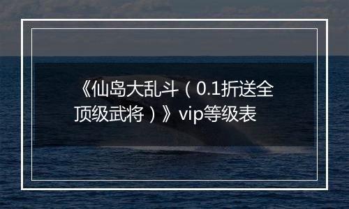 《仙岛大乱斗（0.1折送全顶级武将）》vip等级表