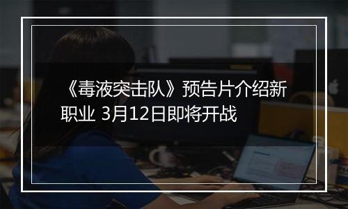 《毒液突击队》预告片介绍新职业 3月12日即将开战
