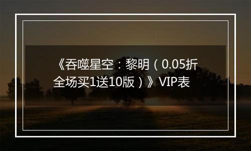 《吞噬星空：黎明（0.05折全场买1送10版）》VIP表