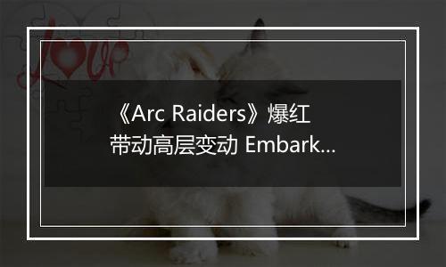 《Arc Raiders》爆红带动高层变动 Embark创始人升任Nexon执行董事长