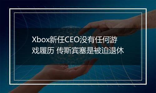 Xbox新任CEO没有任何游戏履历 传斯宾塞是被迫退休