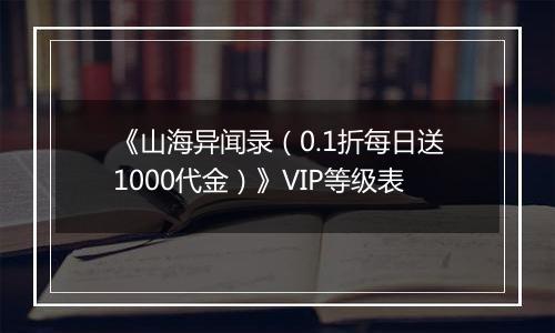 《山海异闻录（0.1折每日送1000代金）》VIP等级表