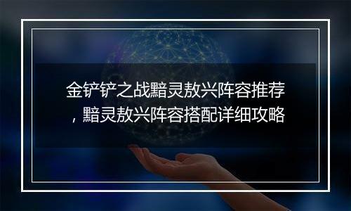 金铲铲之战黯灵敖兴阵容推荐，黯灵敖兴阵容搭配详细攻略