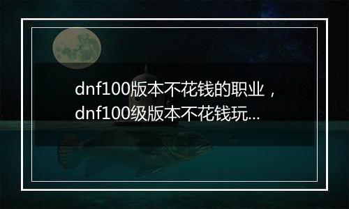 dnf100版本不花钱的职业，dnf100级版本不花钱玩什么职业？