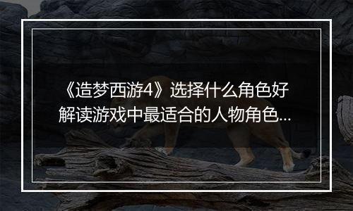 《造梦西游4》选择什么角色好 解读游戏中最适合的人物角色选择