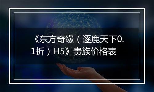 《东方奇缘（逐鹿天下0.1折）H5》贵族价格表