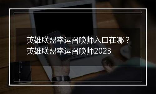 英雄联盟幸运召唤师入口在哪？英雄联盟幸运召唤师2023