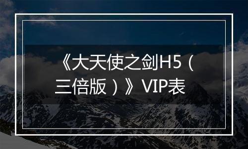 《大天使之剑H5（三倍版）》VIP表
