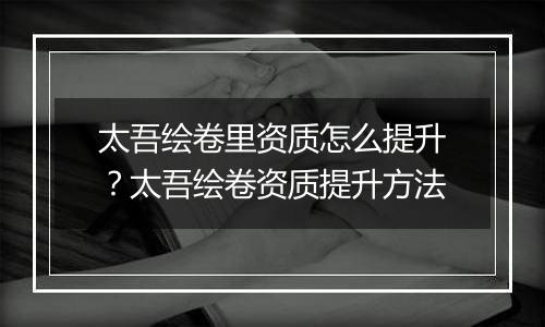 太吾绘卷里资质怎么提升？太吾绘卷资质提升方法