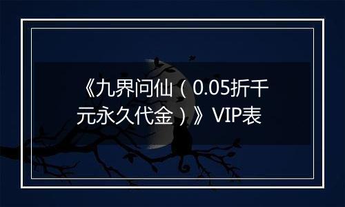 《九界问仙（0.05折千元永久代金）》VIP表