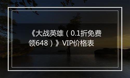 《大战英雄（0.1折免费领648）》VIP价格表