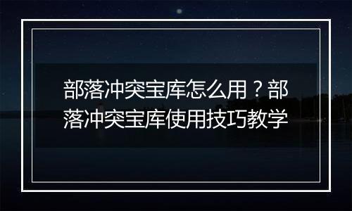 部落冲突宝库怎么用？部落冲突宝库使用技巧教学