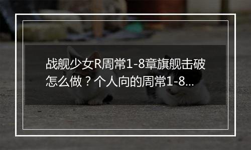 战舰少女R周常1-8章旗舰击破怎么做？个人向的周常1-8章旗舰击破任务攻略