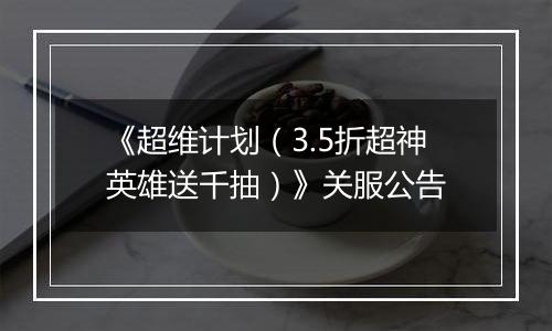 《超维计划（3.5折超神英雄送千抽）》关服公告