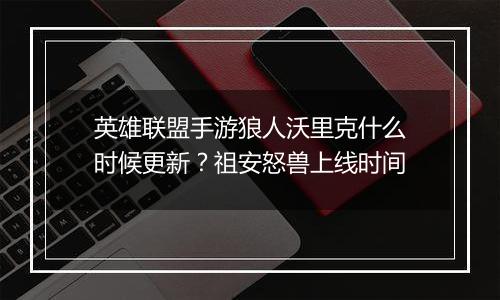 英雄联盟手游狼人沃里克什么时候更新？祖安怒兽上线时间