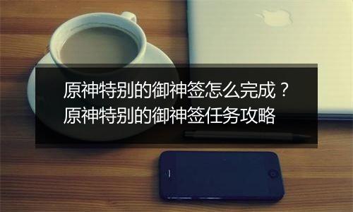 原神特别的御神签怎么完成？原神特别的御神签任务攻略