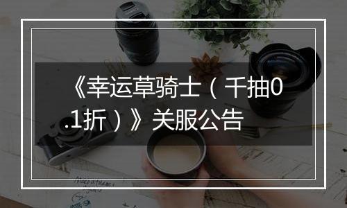 《幸运草骑士（千抽0.1折）》关服公告